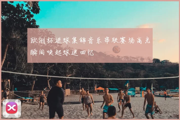 欧洲杯进球集锦音乐串联赛场高光瞬间唤起球迷回忆
