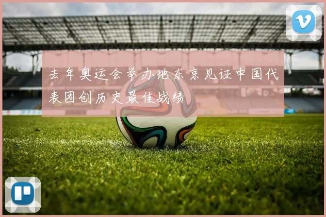 去年奥运会举办地东京见证中国代表团创历史最佳战绩