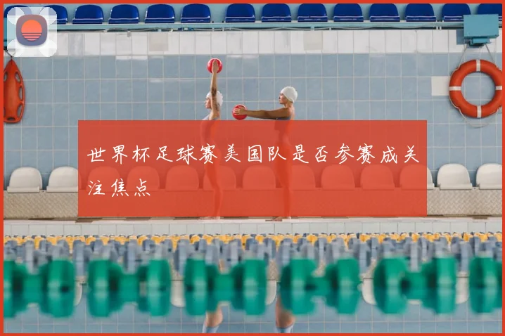 世界杯足球赛美国队是否参赛成关注焦点