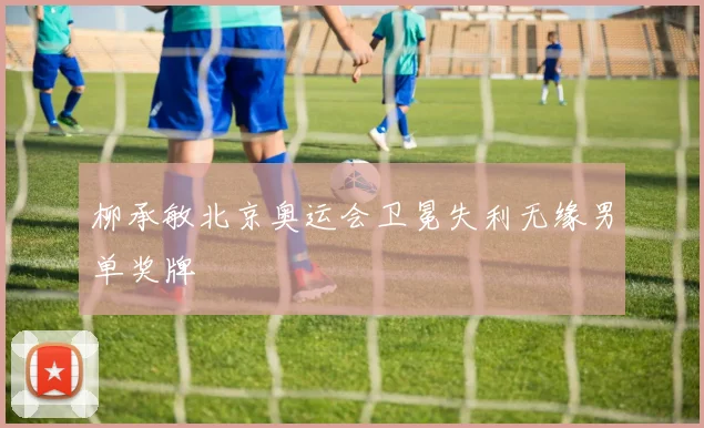 柳承敏北京奥运会卫冕失利无缘男单奖牌