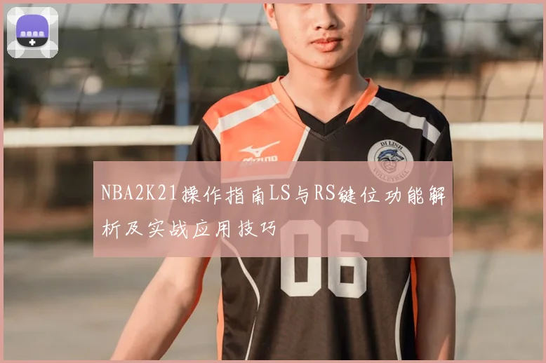 NBA2K21操作指南LS与RS键位功能解析及实战应用技巧