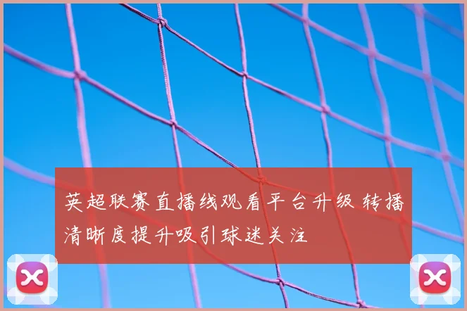 英超联赛直播线观看平台升级 转播清晰度提升吸引球迷关注