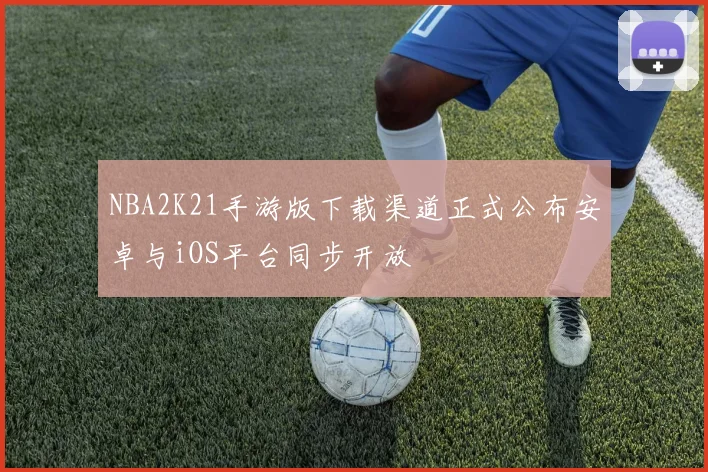 NBA2K21手游版下载渠道正式公布安卓与iOS平台同步开放