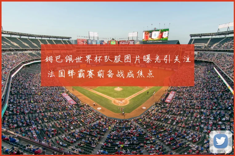 姆巴佩世界杯队服图片曝光引关注 法国锋霸赛前备战成焦点