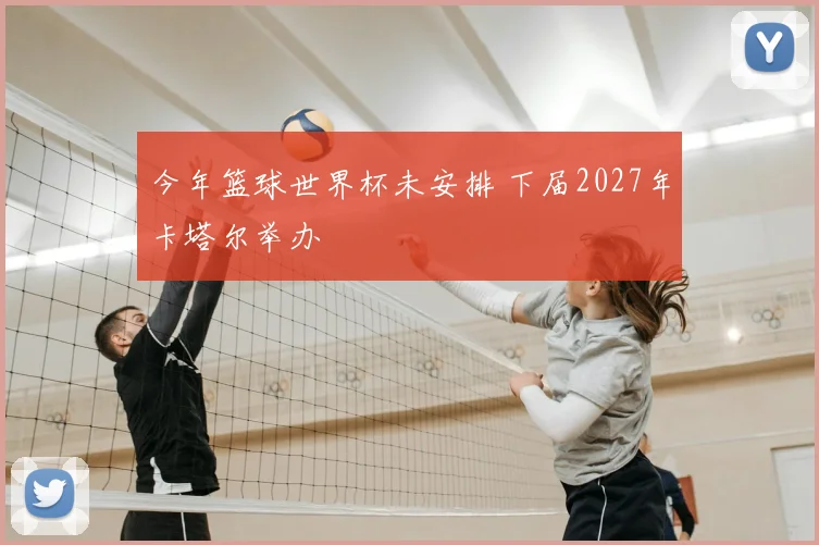 今年篮球世界杯未安排 下届2027年卡塔尔举办