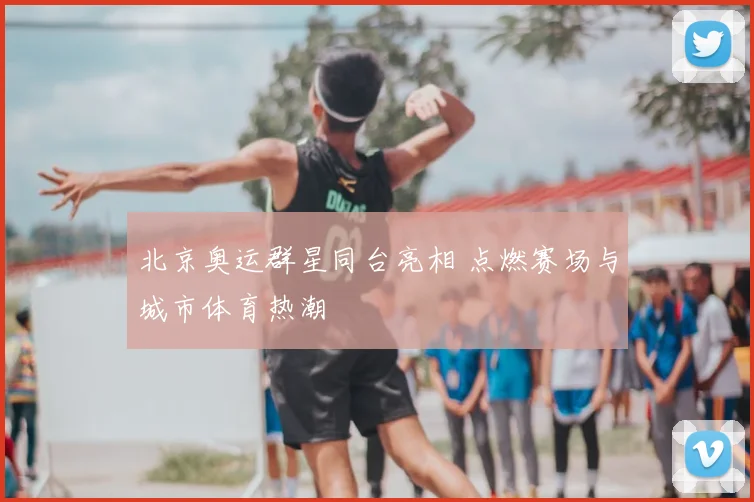 北京奥运群星同台亮相 点燃赛场与城市体育热潮