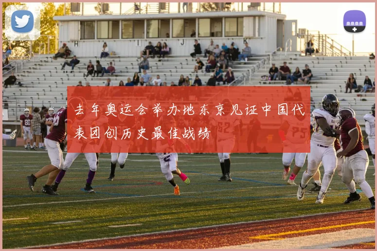 去年奥运会举办地东京见证中国代表团创历史最佳战绩