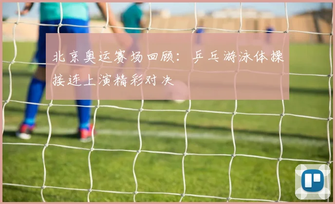 北京奥运赛场回顾:乒乓游泳体操接连上演精彩对决