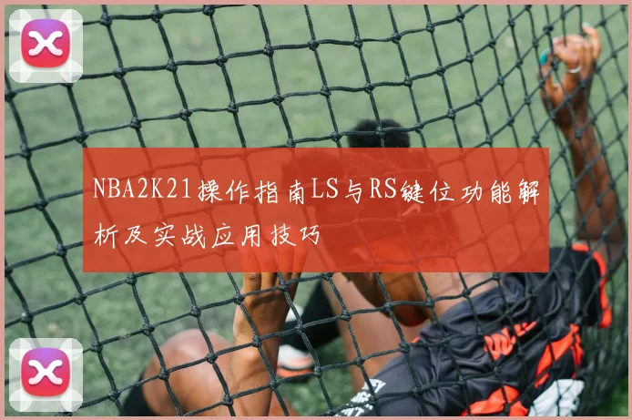 NBA2K21操作指南LS与RS键位功能解析及实战应用技巧