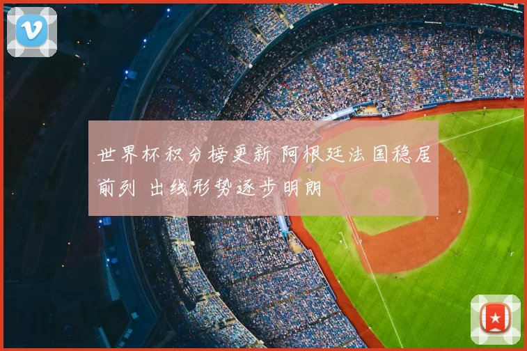 世界杯积分榜更新 阿根廷法国稳居前列 出线形势逐步明朗