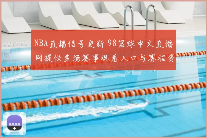 NBA直播信号更新 98篮球中文直播网提供多场赛事观看入口与赛程资讯