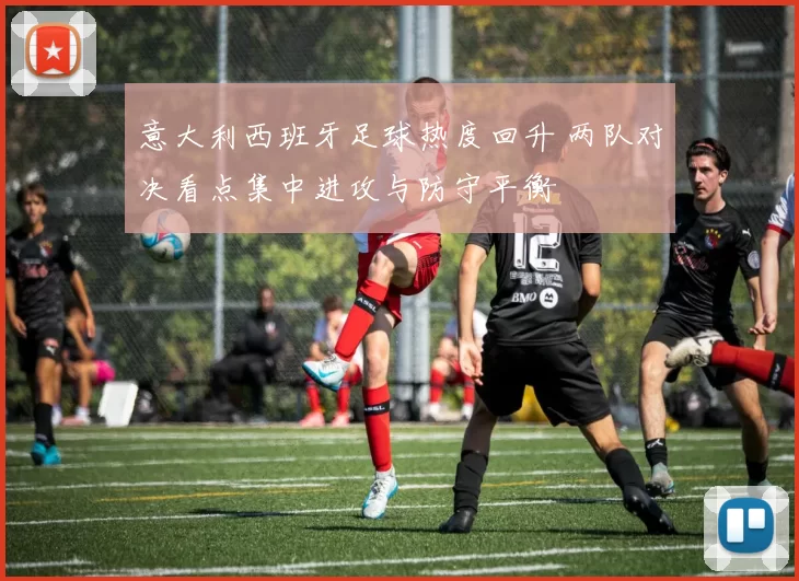 意大利西班牙足球热度回升 两队对决看点集中进攻与防守平衡