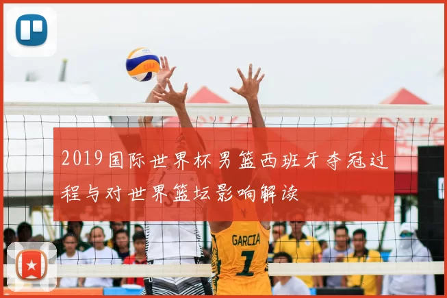2019国际世界杯男篮西班牙夺冠过程与对世界篮坛影响解读