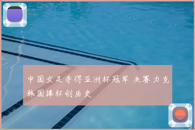 中国女足夺得亚洲杯冠军 决赛力克韩国捧杯创历史