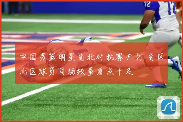 中国男篮明星南北对抗赛开打 南区北区球员同场较量看点十足