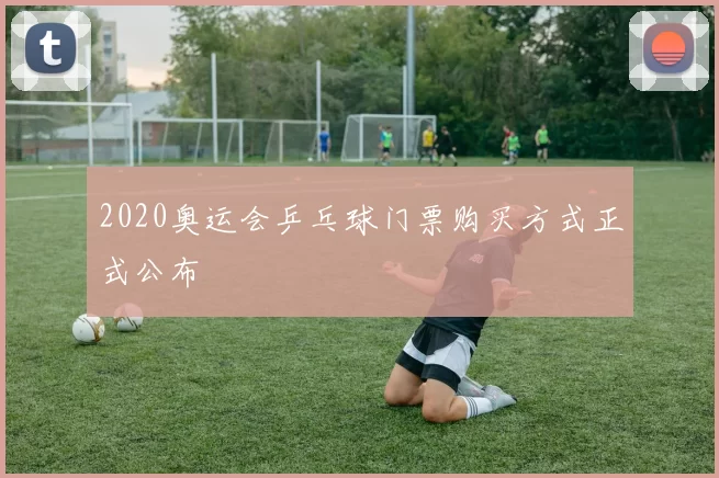 2020奥运会乒乓球门票购买方式正式公布