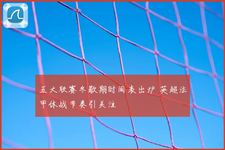 五大联赛冬歇期时间表出炉 英超法甲休战节奏引关注