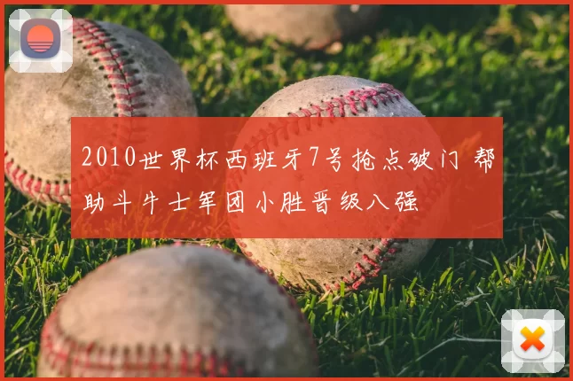 2010世界杯西班牙7号抢点破门 帮助斗牛士军团小胜晋级八强