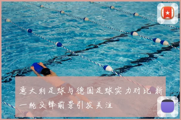意大利足球与德国足球实力对比 新一轮交锋前景引发关注