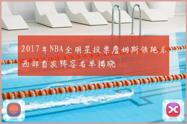2017年NBA全明星投票詹姆斯领跑东西部首发阵容名单揭晓
