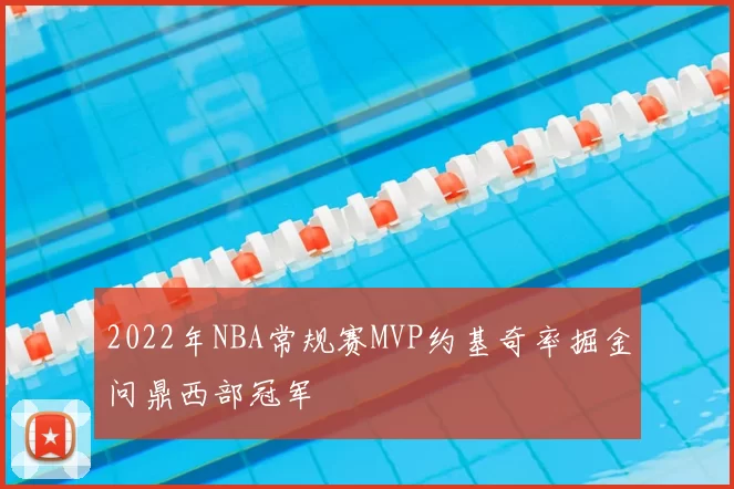 2022年NBA常规赛MVP约基奇率掘金问鼎西部冠军