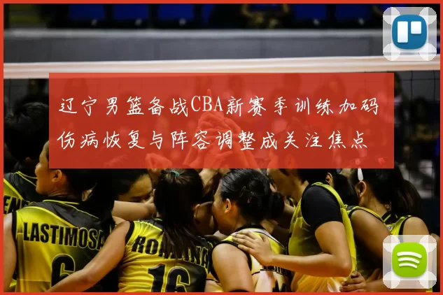 辽宁男篮备战CBA新赛季训练加码 伤病恢复与阵容调整成关注焦点
