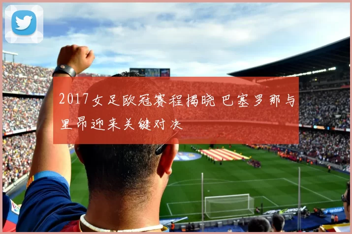 2017女足欧冠赛程揭晓 巴塞罗那与里昂迎来关键对决