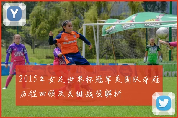 2015年女足世界杯冠军美国队夺冠历程回顾及关键战役解析