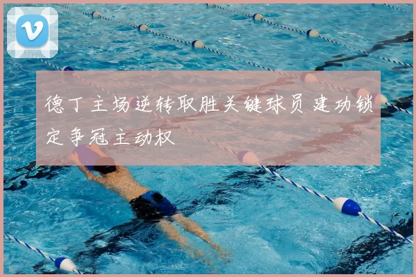 德丁主场逆转取胜关键球员建功锁定争冠主动权