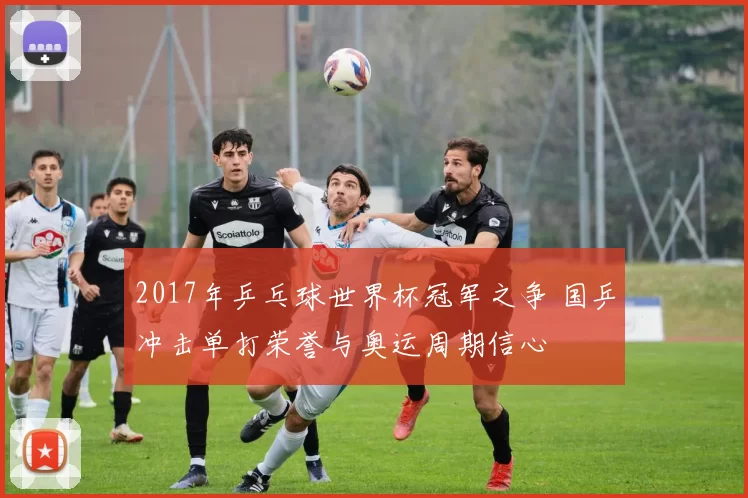 2017年乒乓球世界杯冠军之争 国乒冲击单打荣誉与奥运周期信心