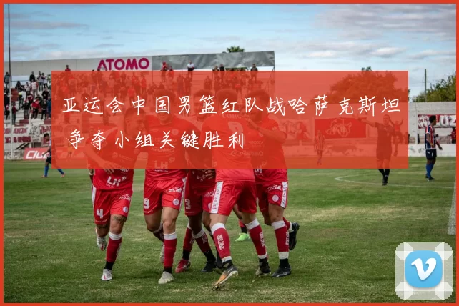 亚运会中国男篮红队战哈萨克斯坦 争夺小组关键胜利