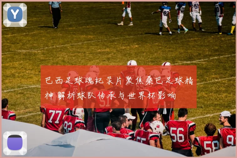 巴西足球魂纪录片聚焦桑巴足球精神 解析球队传承与世界杯影响