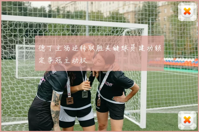 德丁主场逆转取胜关键球员建功锁定争冠主动权