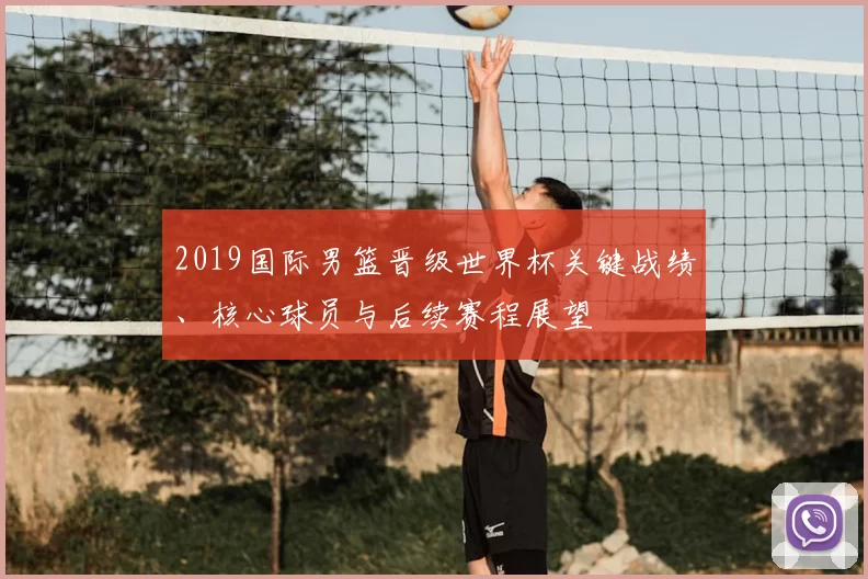 2019国际男篮晋级世界杯关键战绩、核心球员与后续赛程展望