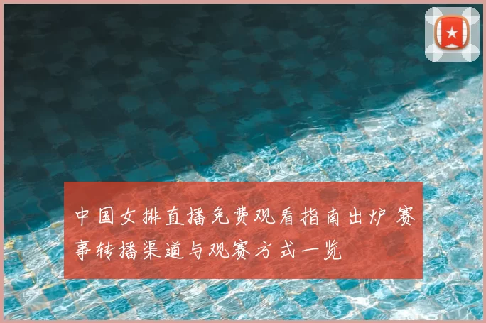 中国女排直播免费观看指南出炉 赛事转播渠道与观赛方式一览
