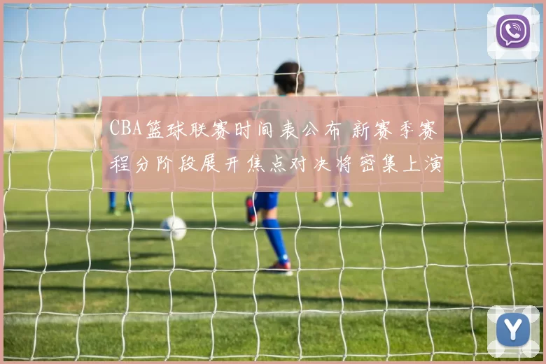 CBA篮球联赛时间表公布 新赛季赛程分阶段展开焦点对决将密集上演