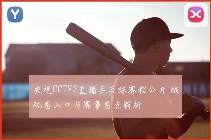 央视CCTV5直播乒乓球赛程公开 线观看入口与赛事看点解析