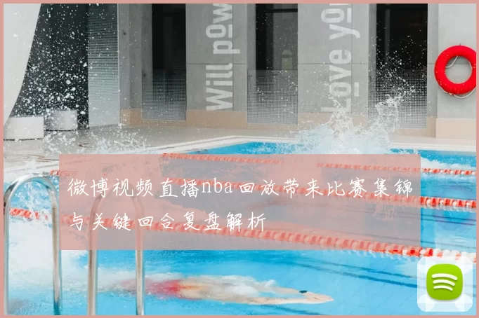 微博视频直播nba回放带来比赛集锦与关键回合复盘解析