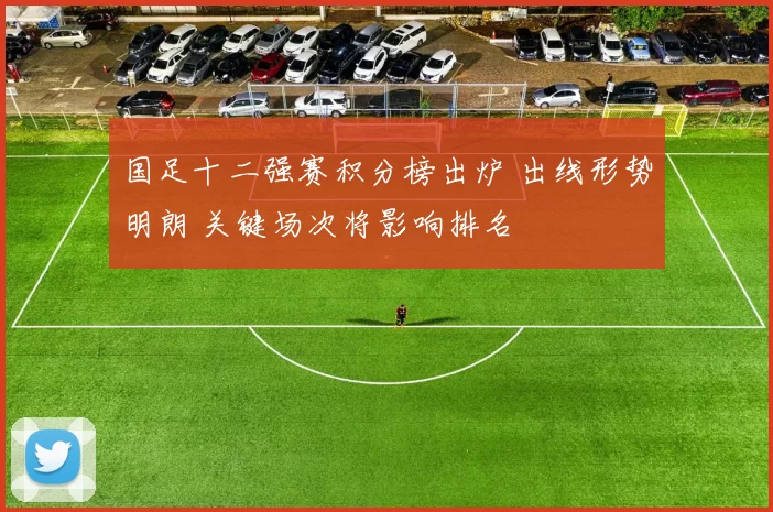 国足十二强赛积分榜出炉 出线形势明朗 关键场次将影响排名