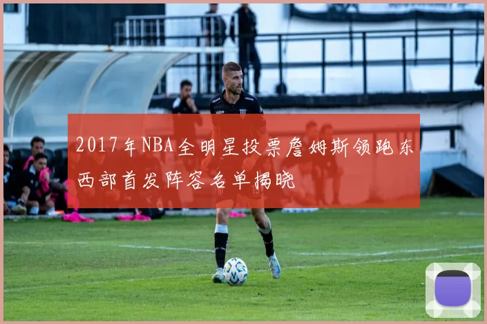 2017年NBA全明星投票詹姆斯领跑东西部首发阵容名单揭晓