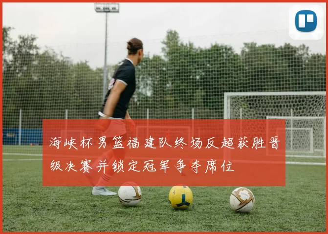海峡杯男篮福建队终场反超获胜晋级决赛并锁定冠军争夺席位