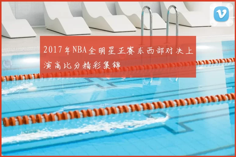2017年NBA全明星正赛东西部对决上演高比分精彩集锦