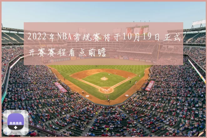 2022年NBA常规赛将于10月19日正式开赛赛程看点前瞻