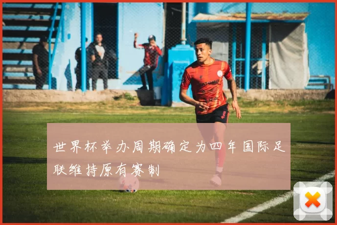 世界杯举办周期确定为四年国际足联维持原有赛制