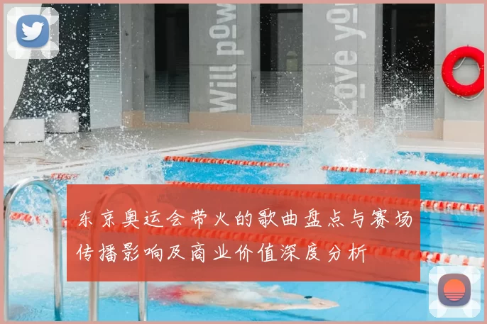 东京奥运会带火的歌曲盘点与赛场传播影响及商业价值深度分析