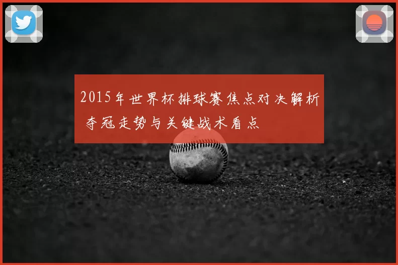 2015年世界杯排球赛焦点对决解析 夺冠走势与关键战术看点