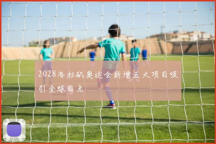 2028洛杉矶奥运会新增五大项目吸引全球目光