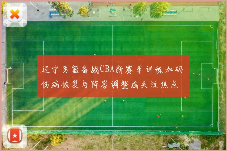 辽宁男篮备战CBA新赛季训练加码 伤病恢复与阵容调整成关注焦点