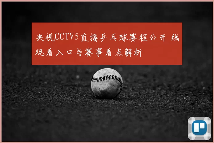 央视CCTV5直播乒乓球赛程公开 线观看入口与赛事看点解析