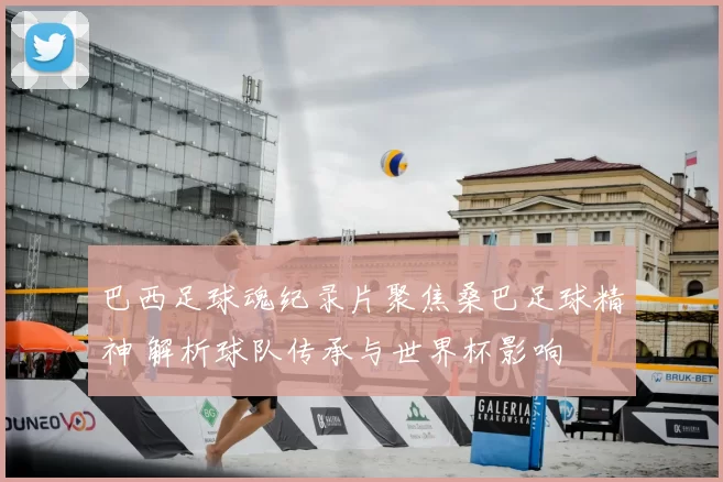 巴西足球魂纪录片聚焦桑巴足球精神 解析球队传承与世界杯影响